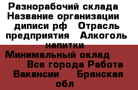 Разнорабочий склада › Название организации ­ диписи.рф › Отрасль предприятия ­ Алкоголь, напитки › Минимальный оклад ­ 17 300 - Все города Работа » Вакансии   . Брянская обл.